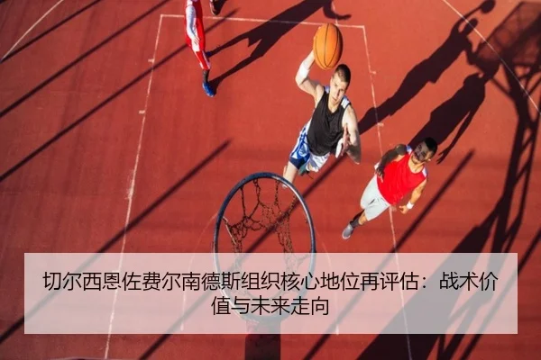 切尔西恩佐费尔南德斯组织核心地位再评估：战术价值与未来走向