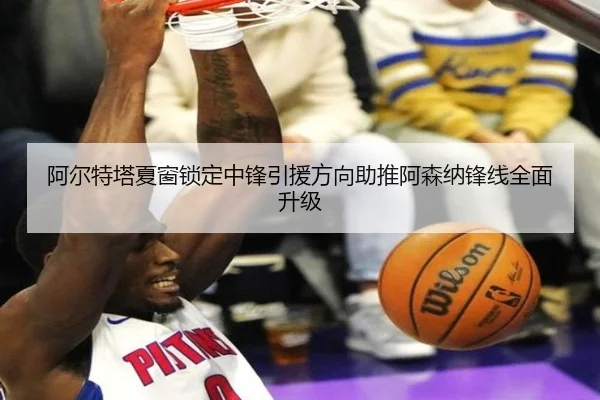 阿尔特塔夏窗锁定中锋引援方向助推阿森纳锋线全面升级