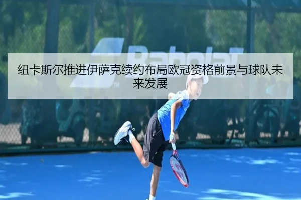 纽卡斯尔推进伊萨克续约布局欧冠资格前景与球队未来发展