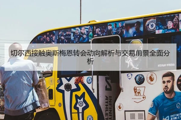 切尔西接触奥斯梅恩转会动向解析与交易前景全面分析