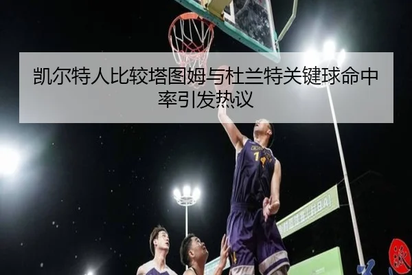 凯尔特人比较塔图姆与杜兰特关键球命中率引发热议 - cc7c7.app
