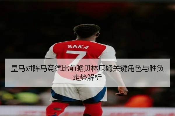 皇马对阵马竞德比前瞻贝林厄姆关键角色与胜负走势解析 - cc7c7.app