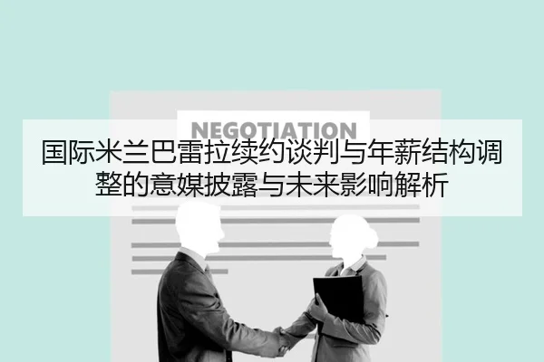 国际米兰巴雷拉续约谈判与年薪结构调整的意媒披露与未来影响解析 | c7c7