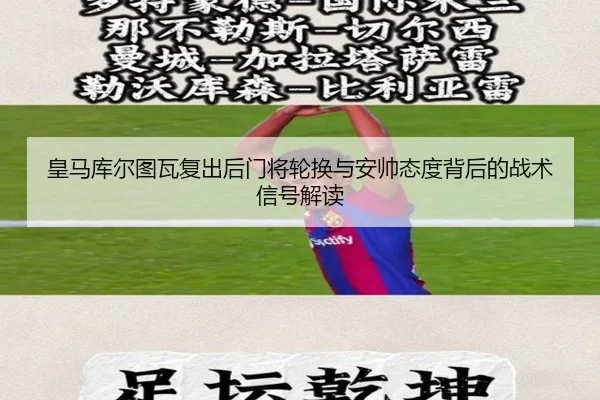 皇马库尔图瓦复出后门将轮换与安帅态度背后的战术信号解读 | cc7c7.app