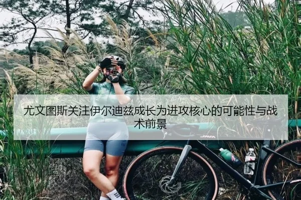 尤文图斯关注伊尔迪兹成长为进攻核心的可能性与战术前景（cc7c7.app）