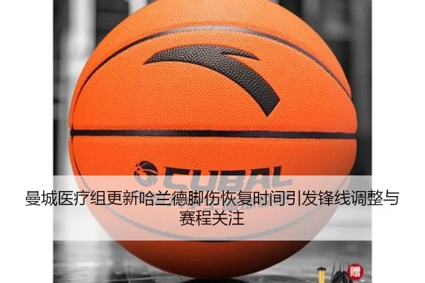 曼城医疗组更新哈兰德脚伤恢复时间引发锋线调整与赛程关注 - cc7c7.app