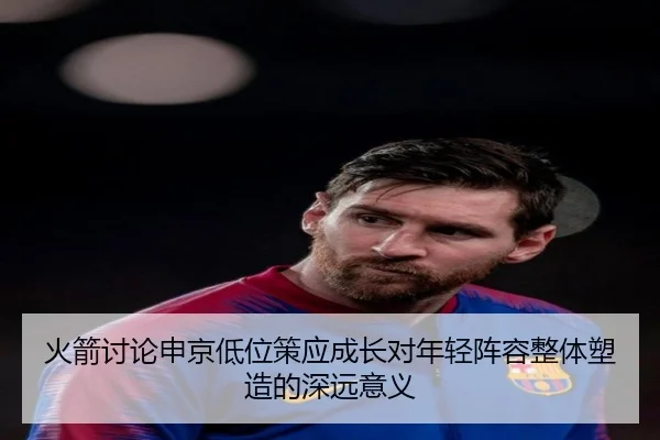 火箭讨论申京低位策应成长对年轻阵容整体塑造的深远意义