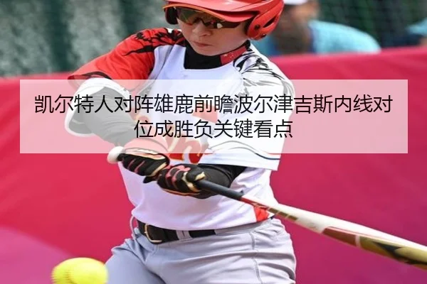 凯尔特人对阵雄鹿前瞻波尔津吉斯内线对位成胜负关键看点 - cc7c7.app