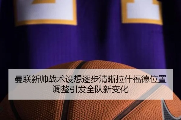 曼联新帅战术设想逐步清晰拉什福德位置调整引发全队新变化 | c7c7