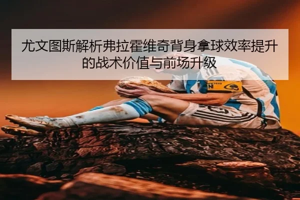 尤文图斯解析弗拉霍维奇背身拿球效率提升的战术价值与前场升级 | c7c7