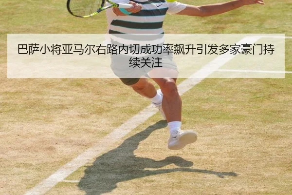 巴萨小将亚马尔右路内切成功率飙升引发多家豪门持续关注 | c7c7