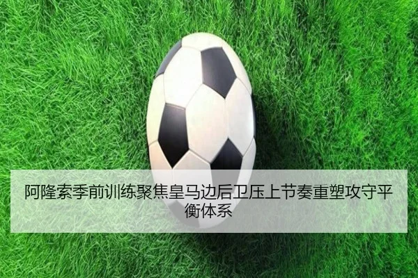 阿隆索季前训练聚焦皇马边后卫压上节奏重塑攻守平衡体系 - cc7c7.app