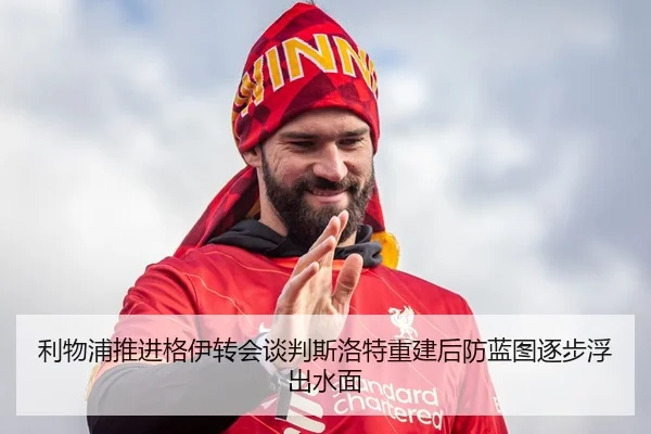 利物浦推进格伊转会谈判斯洛特重建后防蓝图逐步浮出水面 | c7c7