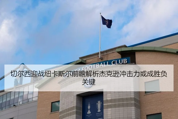 切尔西迎战纽卡斯尔前瞻解析杰克逊冲击力或成胜负关键 | c7c7